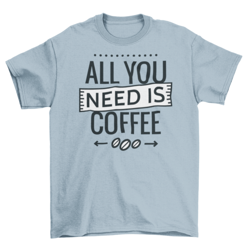 All you need is coffee tshirt